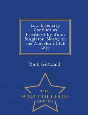 Low Intensity Conflict as Practiced by John Singleton Mosby in the American Civil War - War College Series de Rick Gutwald