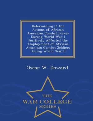 Determining If the Actions of African American Combat Forces During World War I Positively Affected the Employment of African American Combat Soldiers de Oscar W. Doward