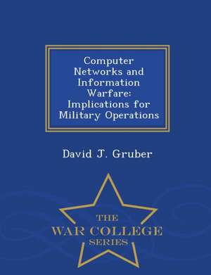 Computer Networks and Information Warfare: Implications for Military Operations - War College Series de David J. Gruber