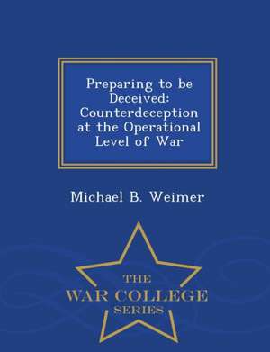 Preparing to Be Deceived: Counterdeception at the Operational Level of War - War College Series de Michael B. Weimer