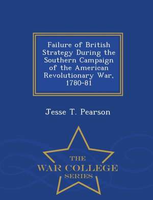 Failure of British Strategy During the Southern Campaign of the American Revolutionary War, 1780-81 - War College Series de Jesse T. Pearson