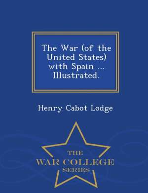 The War (of the United States) with Spain ... Illustrated. - War College Series de Henry Cabot Lodge