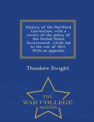 History of the Hartford Convention; With a Review of the Policy of the United States Government, Which Led to the War of 1812. with an Appendix - War de Theodore Dwight