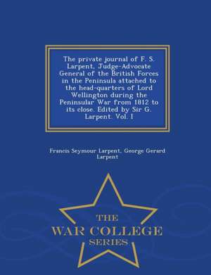 The Private Journal of F. S. Larpent, Judge-Advocate General of the British Forces in the Peninsula Attached to the Head-Quarters of Lord Wellington D de Francis Seymour Larpent