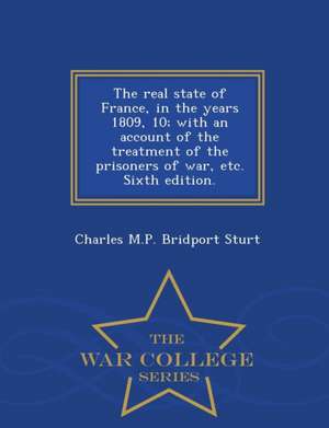 The Real State of France, in the Years 1809, 10; With an Account of the Treatment of the Prisoners of War, Etc. Sixth Edition. - War College Series de Charles M. P. Bridport Sturt