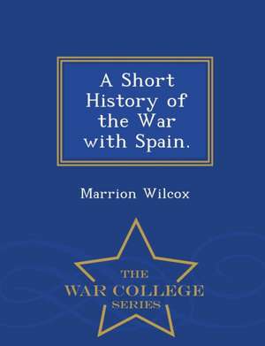 A Short History of the War with Spain. - War College Series de Marrion Wilcox