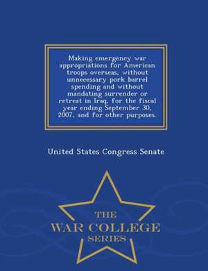 Making Emergency War Appropriations for American Troops Overseas, Without Unnecessary Pork Barrel Spending and Without Mandating Surrender or Retreat de United States Congress Senate