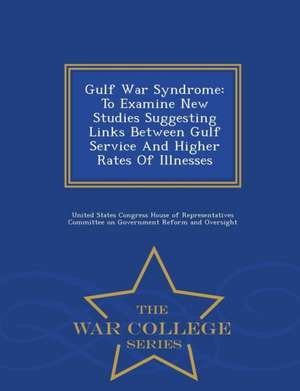 Gulf War Syndrome: To Examine New Studies Suggesting Links Between Gulf Service and Higher Rates of Illnesses - War College Series de United States Congress House Of Represen