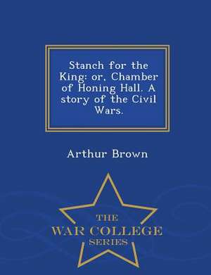 Stanch for the King: Or, Chamber of Honing Hall. a Story of the Civil Wars. - War College Series de Arthur Brown