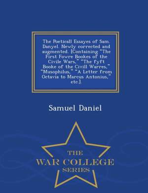 The Poeticall Essayes of Sam. Danyel. Newly Corrected and Augmented. [Containing the First Fowre Bookes of the Civile Wars, the Fyft Booke of the CIVI de Samuel Daniel