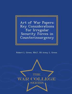 Art of War Papers: Key Considerations for Irregular Security Forces in Counterinsurgency - War College Series de Robert L. Green Maj Green