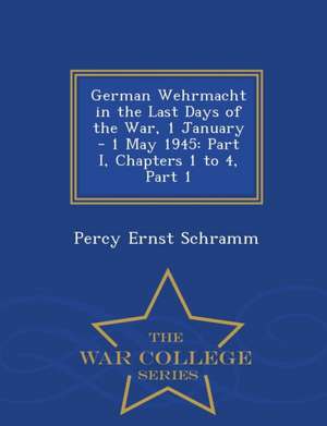 German Wehrmacht in the Last Days of the War, 1 January - 1 May 1945: Part I, Chapters 1 to 4, Part 1 - War College Series de Percy Ernst Schramm