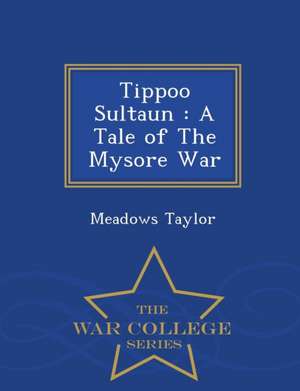 Tippoo Sultaun: A Tale of the Mysore War - War College Series de Meadows Taylor