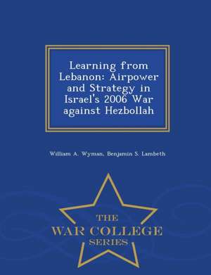 Learning from Lebanon: Airpower and Strategy in Israel's 2006 War against Hezbollah - War College Series de William A. Wyman