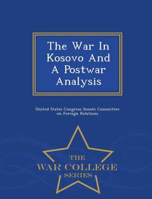 The War in Kosovo and a Postwar Analysis - War College Series de United States Congress Senate Committee