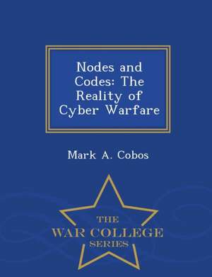 Nodes and Codes: The Reality of Cyber Warfare - War College Series de Mark A. Cobos