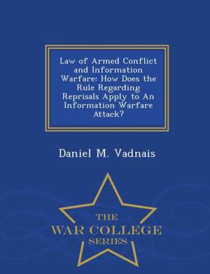 Law of Armed Conflict and Information Warfare: How Does the Rule Regarding Reprisals Apply to an Information Warfare Attack? - War College Series de Daniel M. Vadnais