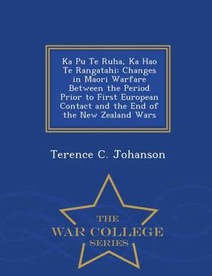 Ka Pu Te Ruha, Ka Hao Te Rangatahi: Changes in Maori Warfare Between the Period Prior to First European Contact and the End of the New Zealand Wars - de Terence C. Johanson