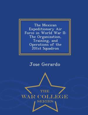 The Mexican Expeditionary Air Force in World War II: The Organization, Training, and Operations of the 201st Squadron - War College Series de Jose Gerardo