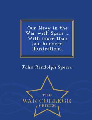 Our Navy in the War with Spain ... with More Than One Hundred Illustrations. - War College Series de John Randolph Spears