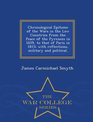 Chronological Epitome of the Wars in the Low Countries from the Peace of the Pyrenees in 1659, to That of Paris in 1815; With Reflections, Military an de James Carmichael Smyth