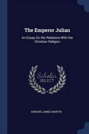 The Emperor Julian: An Essay On His Relations With the Christian Religion de Edward James Martin