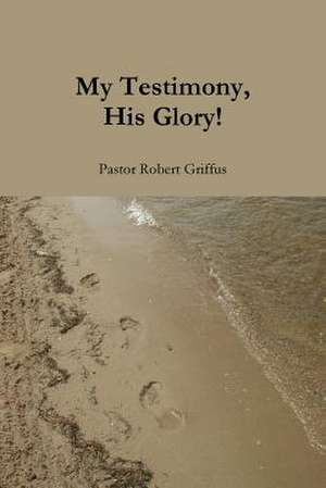 My Testimony, His Glory! de Robert Griffus