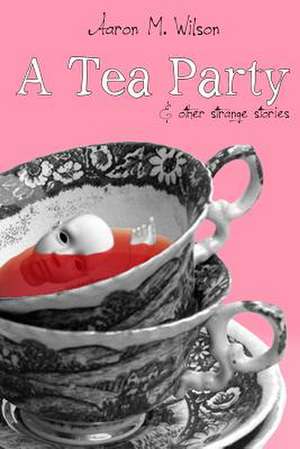 A Tea Party & Other Strange Stories de Aaron Mathew Wilson