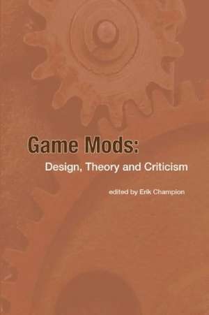 Game Mods: Design, Theory and Criticism de Erik Champion