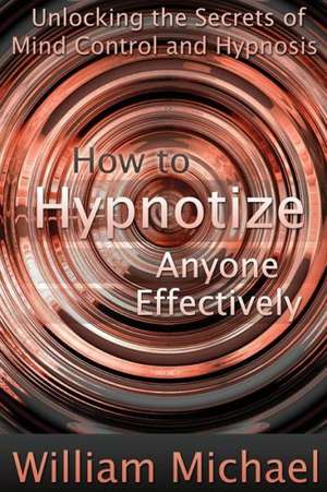 How to Hypnotize Anyone Effectively: Unlocking the Secrets of Mind Control and Hypnosis de William Michael