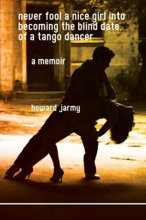 Never Fool a Nice Girl Into Becoming the Blind Date of a Tango Dancer: A Memoir de Howard Jarmy