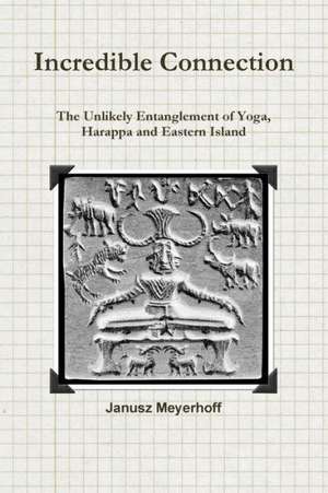 Incredible Connection. the Unlikely Entaglement of Yoga, Harappa and Eastern Island de Janusz Meyerhoff