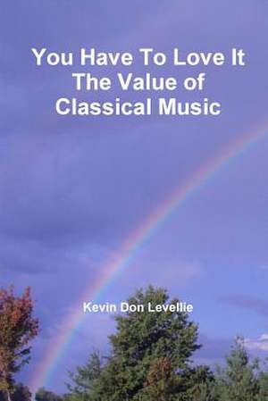 You Have to Love It the Value of Classical Music de Kevin Don Levellie