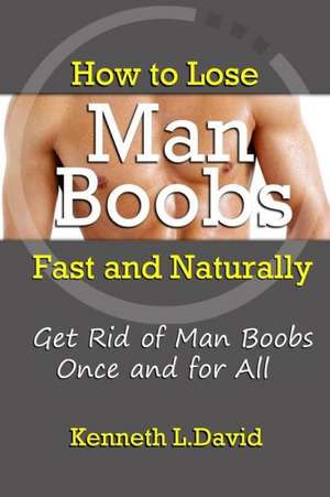 How to Lose Man Boobs Fast and Naturally: Get Rid of Man Boobs Once and for All de Kenneth L. David