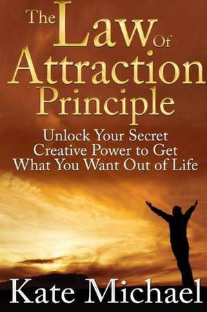 The Law of Attraction Principle: Unlock Your Secret Creative Power to Get What You Want Out of Life de Kate Michael