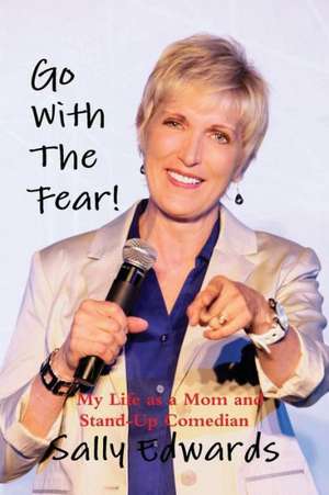 Go with the Fear! My Life as a Mom and Stand-Up Comedian de Sally Edwards