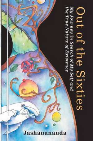 Out of the Sixties: My Journey in Search of My Self and the True Nature of Existence de Jashanananda