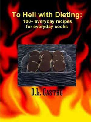 To Hell with Dieting, 100+ Everyday Recipes for Everyday Cooks de D. L. Castro