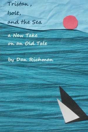 Tristan, Isolt, and the Sea: A New Take on an Old Tale de Dan Richman