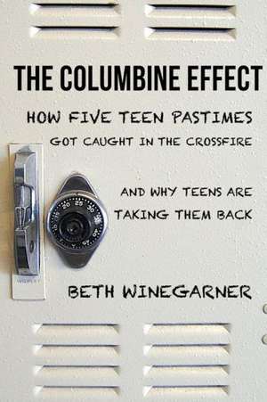 The Columbine Effect: How Five Teen Pastimes Got Caught in the Crossfire and Why Teens Are Taking Them Back de Beth Winegarner