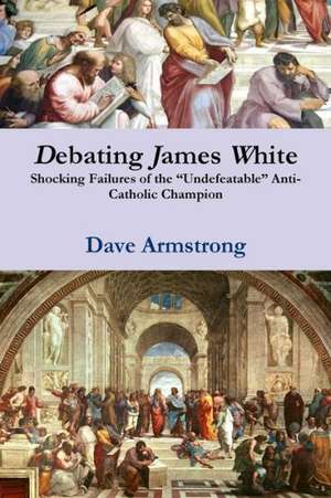 Debating James White: Shocking Failures of the Undefeatable Anti-Catholic Champion de Dave Armstrong