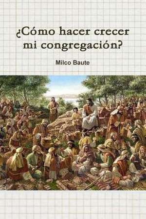 Como Hacer Crecer Mi Congregacion? de Milco Baute