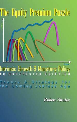 The Equity Premium Puzzle, Intrinsic Growth & Monetary Policy an Unexpected Solution Theory & Strategy for the Coming Jobless Age de Robert Shuler