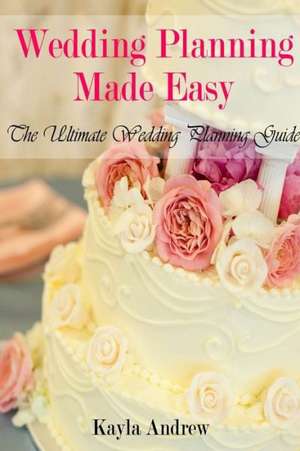 Wedding Planning Made Easy: The Ultimate Wedding Planning Guide de Kayla Andrew