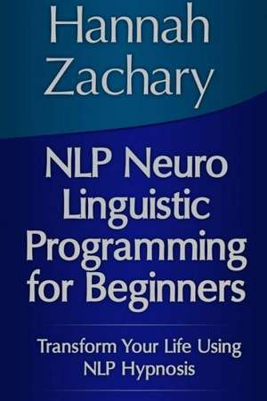 Nlp Neuro Linguistic Programming for Beginners: Transform Your Life Using Nlp Hypnosis de Hannah Zachary