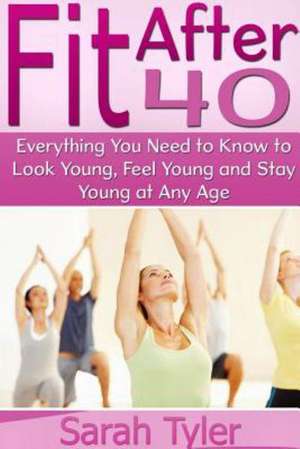 Fit After 40: Everything You Need to Know to Look Young, Feel Young and Stay Young at Any Age de Sarah Tyler