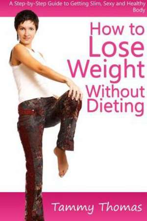 How to Lose Weight Without Dieting: A Step-By-Step Guide to Getting Slim, Sexy and Healthy Body de Tammy Thomas