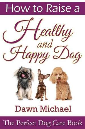 How to Raise a Healthy and Happy Dog: The Perfect Dog Care Book de Dawn Michael