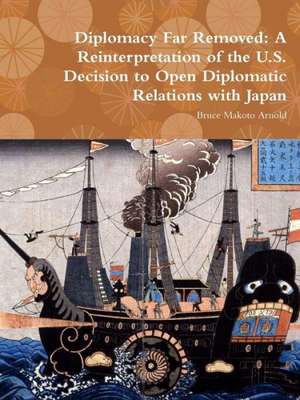 Diplomacy Far Removed: A Reinterpretation of the U.S. Decision to Open Diplomatic Relations with Japan de Bruce Makoto Arnold