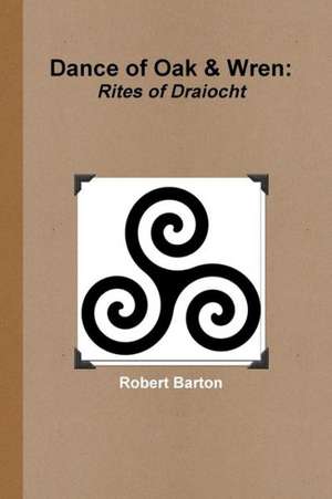 Dance of Oak and Wren: Rites of Draiocht de Robert Barton